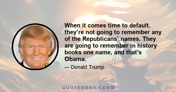 When it comes time to default, they’re not going to remember any of the Republicans’ names. They are going to remember in history books one name, and that's Obama.