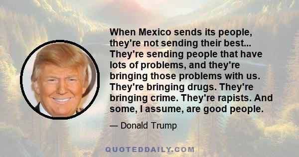 When Mexico sends its people, they're not sending their best... They're sending people that have lots of problems, and they're bringing those problems with us. They're bringing drugs. They're bringing crime. They're