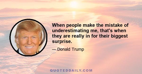 When people make the mistake of underestimating me, that's when they are really in for their biggest surprise.