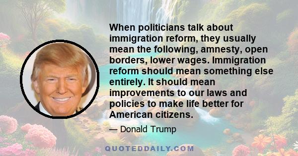 When politicians talk about immigration reform, they usually mean the following, amnesty, open borders, lower wages. Immigration reform should mean something else entirely. It should mean improvements to our laws and