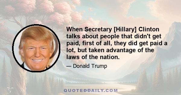 When Secretary [Hillary] Clinton talks about people that didn't get paid, first of all, they did get paid a lot, but taken advantage of the laws of the nation.