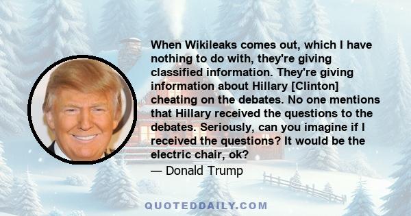 When Wikileaks comes out, which I have nothing to do with, they're giving classified information. They're giving information about Hillary [Clinton] cheating on the debates. No one mentions that Hillary received the