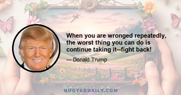 When you are wronged repeatedly, the worst thing you can do is continue taking it--fight back!