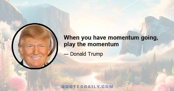 When you have momentum going, play the momentum