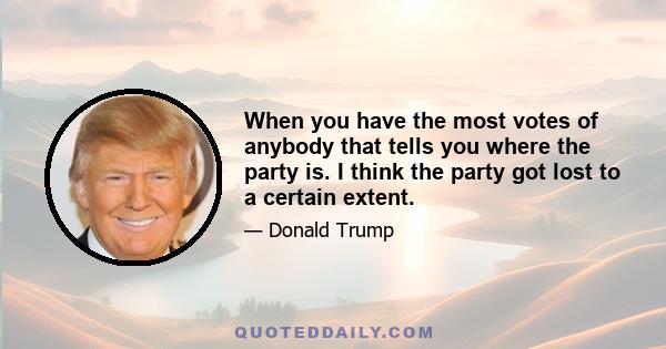 When you have the most votes of anybody that tells you where the party is. I think the party got lost to a certain extent.