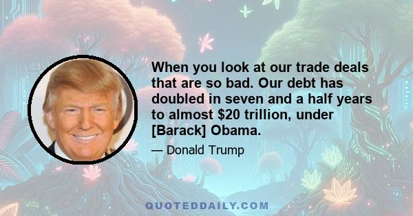 When you look at our trade deals that are so bad. Our debt has doubled in seven and a half years to almost $20 trillion, under [Barack] Obama.