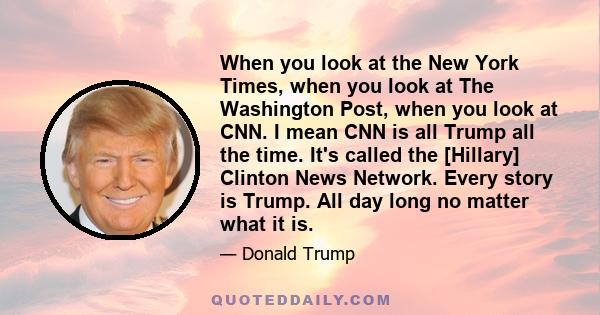 When you look at the New York Times, when you look at The Washington Post, when you look at CNN. I mean CNN is all Trump all the time. It's called the [Hillary] Clinton News Network. Every story is Trump. All day long