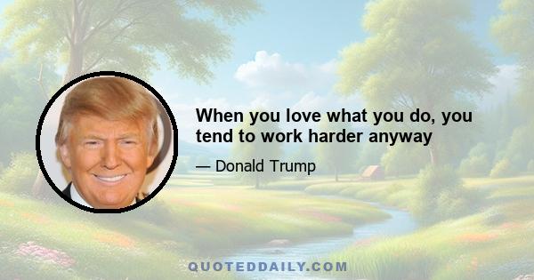 When you love what you do, you tend to work harder anyway