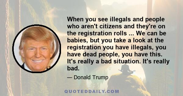 When you see illegals and people who aren't citizens and they're on the registration rolls ... We can be babies, but you take a look at the registration you have illegals, you have dead people, you have this. It's