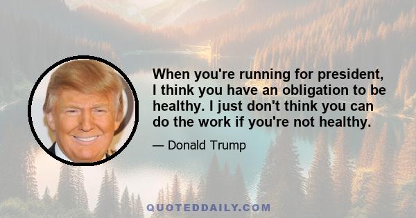 When you're running for president, I think you have an obligation to be healthy. I just don't think you can do the work if you're not healthy.