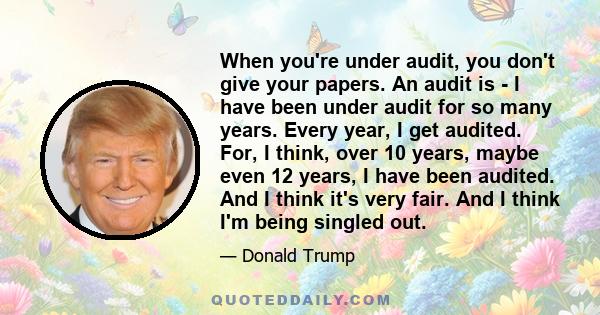 When you're under audit, you don't give your papers. An audit is - I have been under audit for so many years. Every year, I get audited. For, I think, over 10 years, maybe even 12 years, I have been audited. And I think 