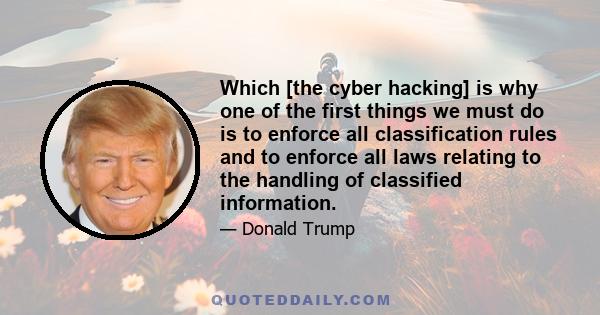 Which [the cyber hacking] is why one of the first things we must do is to enforce all classification rules and to enforce all laws relating to the handling of classified information.