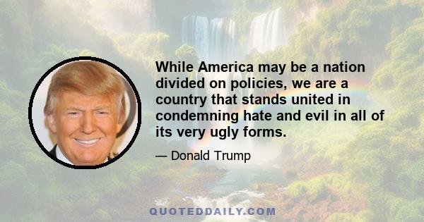 While America may be a nation divided on policies, we are a country that stands united in condemning hate and evil in all of its very ugly forms.