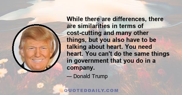 While there are differences, there are similarities in terms of cost-cutting and many other things, but you also have to be talking about heart. You need heart. You can't do the same things in government that you do in