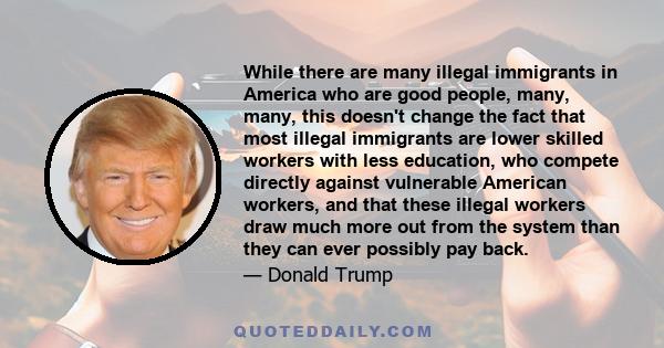 While there are many illegal immigrants in America who are good people, many, many, this doesn't change the fact that most illegal immigrants are lower skilled workers with less education, who compete directly against