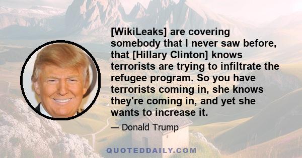 [WikiLeaks] are covering somebody that I never saw before, that [Hillary Clinton] knows terrorists are trying to infiltrate the refugee program. So you have terrorists coming in, she knows they're coming in, and yet she 