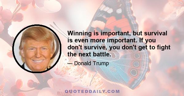 Winning is important, but survival is even more important. If you don't survive, you don't get to fight the next battle.