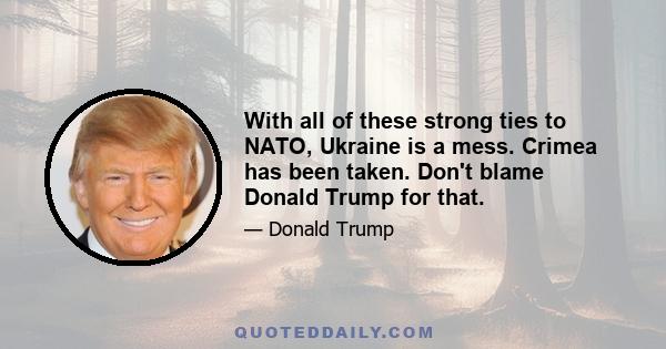 With all of these strong ties to NATO, Ukraine is a mess. Crimea has been taken. Don't blame Donald Trump for that.