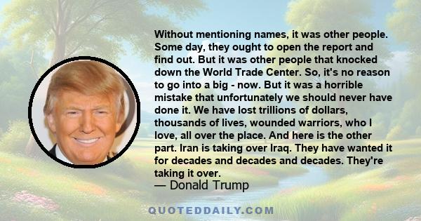 Without mentioning names, it was other people. Some day, they ought to open the report and find out. But it was other people that knocked down the World Trade Center. So, it's no reason to go into a big - now. But it