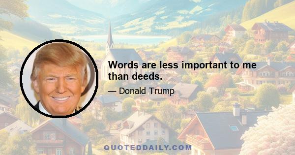 Words are less important to me than deeds.