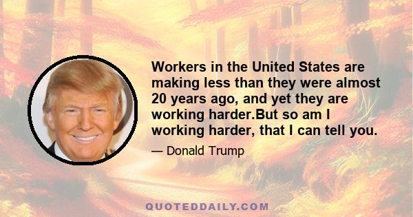 Workers in the United States are making less than they were almost 20 years ago, and yet they are working harder.But so am I working harder, that I can tell you.