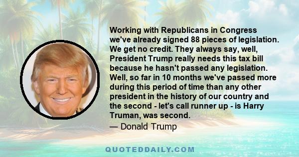 Working with Republicans in Congress we've already signed 88 pieces of legislation. We get no credit. They always say, well, President Trump really needs this tax bill because he hasn't passed any legislation. Well, so