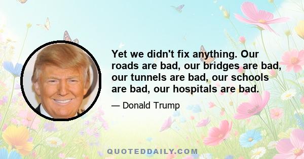 Yet we didn't fix anything. Our roads are bad, our bridges are bad, our tunnels are bad, our schools are bad, our hospitals are bad.