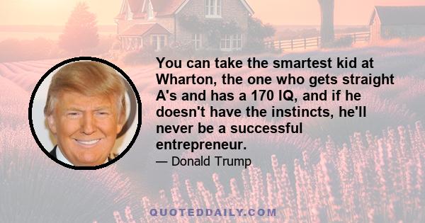 You can take the smartest kid at Wharton, the one who gets straight A's and has a 170 IQ, and if he doesn't have the instincts, he'll never be a successful entrepreneur.