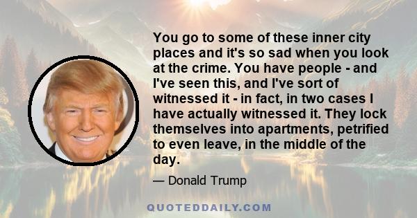 You go to some of these inner city places and it's so sad when you look at the crime. You have people - and I've seen this, and I've sort of witnessed it - in fact, in two cases I have actually witnessed it. They lock