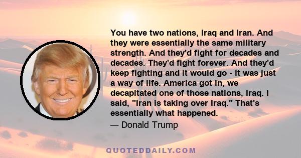 You have two nations, Iraq and Iran. And they were essentially the same military strength. And they'd fight for decades and decades. They'd fight forever. And they'd keep fighting and it would go - it was just a way of