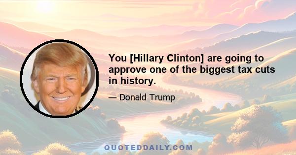 You [Hillary Clinton] are going to approve one of the biggest tax cuts in history.