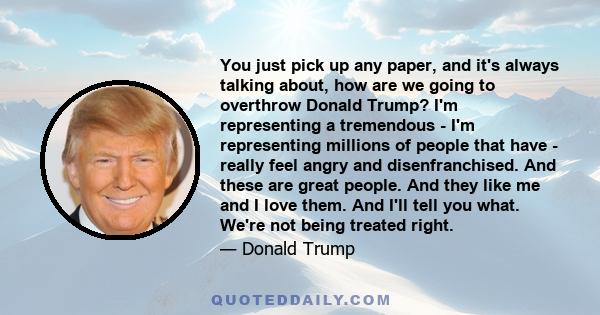 You just pick up any paper, and it's always talking about, how are we going to overthrow Donald Trump? I'm representing a tremendous - I'm representing millions of people that have - really feel angry and