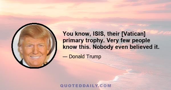 You know, ISIS, their [Vatican] primary trophy. Very few people know this. Nobody even believed it.