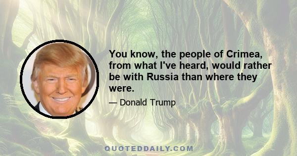 You know, the people of Crimea, from what I've heard, would rather be with Russia than where they were.