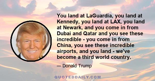 You land at LaGuardia, you land at Kennedy, you land at LAX, you land at Newark, and you come in from Dubai and Qatar and you see these incredible - you come in from China, you see these incredible airports, and you