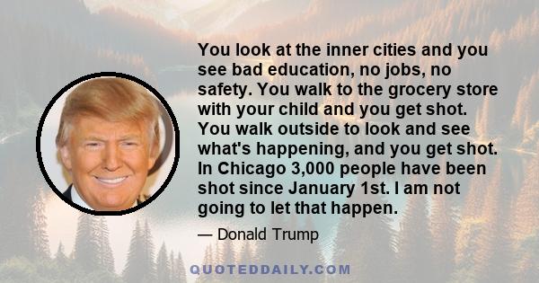 You look at the inner cities and you see bad education, no jobs, no safety. You walk to the grocery store with your child and you get shot. You walk outside to look and see what's happening, and you get shot. In Chicago 