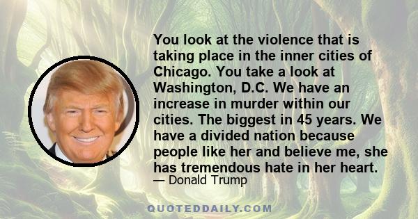 You look at the violence that is taking place in the inner cities of Chicago. You take a look at Washington, D.C. We have an increase in murder within our cities. The biggest in 45 years. We have a divided nation