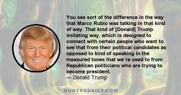 You see sort of the difference in the way that Marco Rubio was talking in that kind of way. That kind of [Donald] Trump imitating way, which is designed to connect with certain people who want to see that from their