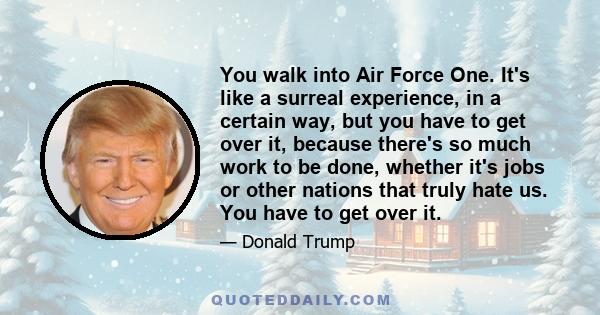 You walk into Air Force One. It's like a surreal experience, in a certain way, but you have to get over it, because there's so much work to be done, whether it's jobs or other nations that truly hate us. You have to get 