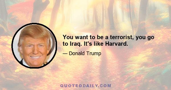 You want to be a terrorist, you go to Iraq. It's like Harvard.