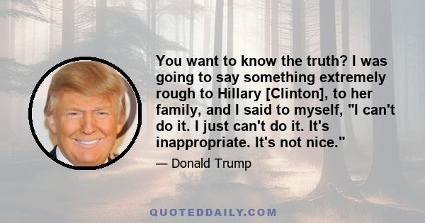 You want to know the truth? I was going to say something extremely rough to Hillary [Clinton], to her family, and I said to myself, I can't do it. I just can't do it. It's inappropriate. It's not nice.