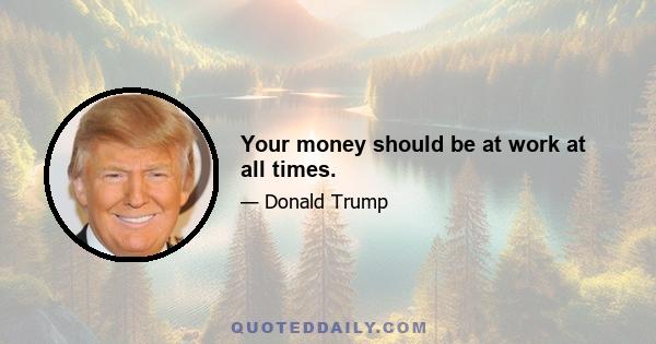 Your money should be at work at all times.