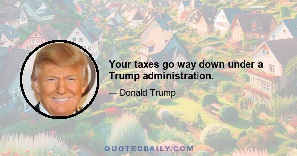 Your taxes go way down under a Trump administration.