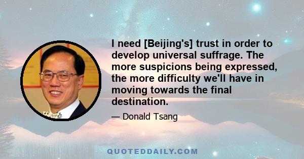 I need [Beijing's] trust in order to develop universal suffrage. The more suspicions being expressed, the more difficulty we'll have in moving towards the final destination.