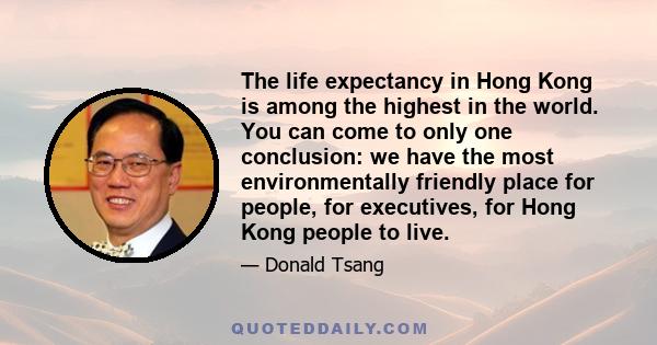 The life expectancy in Hong Kong is among the highest in the world. You can come to only one conclusion: we have the most environmentally friendly place for people, for executives, for Hong Kong people to live.