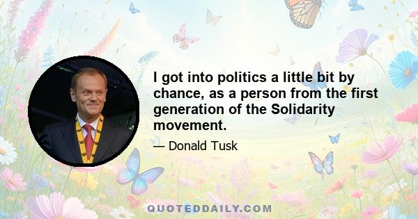 I got into politics a little bit by chance, as a person from the first generation of the Solidarity movement.