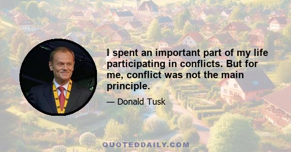 I spent an important part of my life participating in conflicts. But for me, conflict was not the main principle.