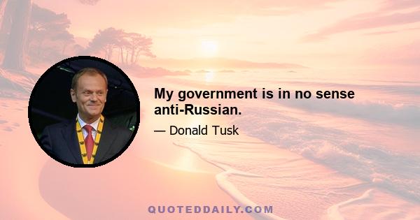 My government is in no sense anti-Russian.