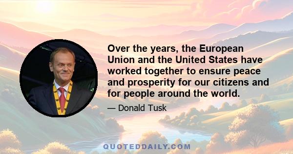 Over the years, the European Union and the United States have worked together to ensure peace and prosperity for our citizens and for people around the world.