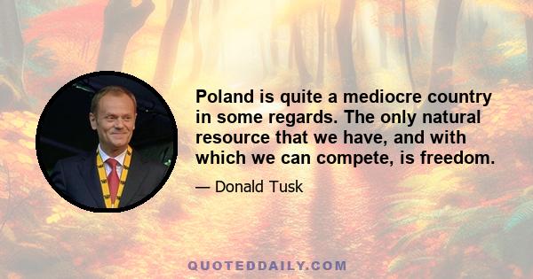 Poland is quite a mediocre country in some regards. The only natural resource that we have, and with which we can compete, is freedom.